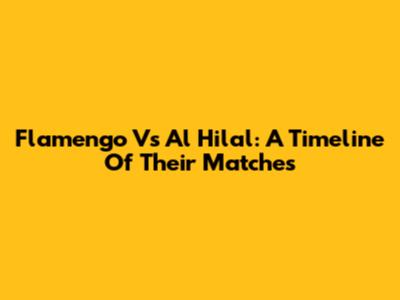 Flamengo Vs Al Hilal: A Timeline Of Their Matches