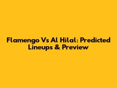Flamengo Vs Al Hilal: Predicted Lineups & Preview