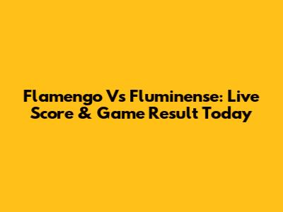 Flamengo Vs Fluminense: Live Score & Game Result Today