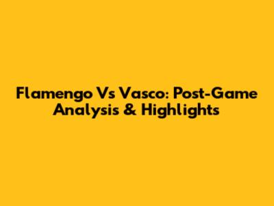 Flamengo Vs Vasco: Post-Game Analysis & Highlights