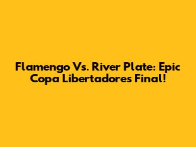 Flamengo Vs. River Plate: Epic Copa Libertadores Final!