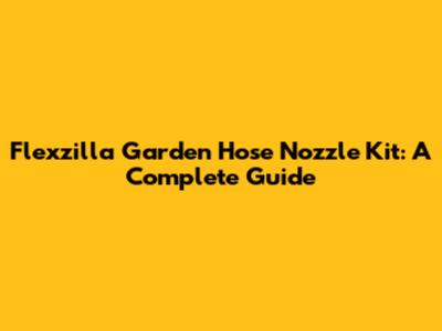 Flexzilla Garden Hose Nozzle Kit: A Complete Guide