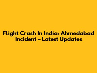 Flight Crash In India: Ahmedabad Incident – Latest Updates