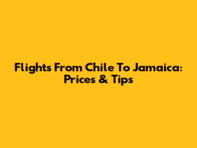 Flights From Chile To Jamaica: Prices & Tips