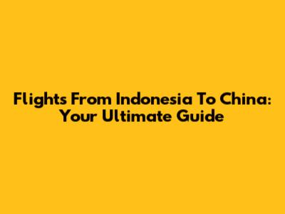 Flights From Indonesia To China: Your Ultimate Guide
