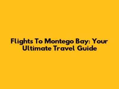 Flights To Montego Bay: Your Ultimate Travel Guide