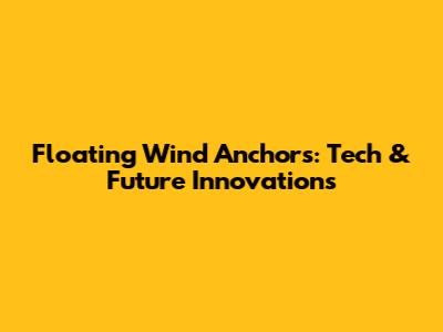 Floating Wind Anchors: Tech & Future Innovations