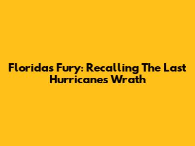 Florida's Fury: Recalling The Last Hurricane's Wrath
