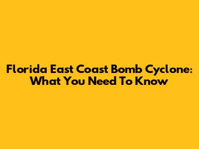 Florida East Coast Bomb Cyclone: What You Need To Know