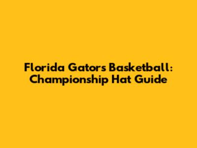 Florida Gators Basketball: Championship Hat Guide