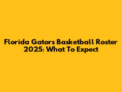 Florida Gators Basketball Roster 2025: What To Expect