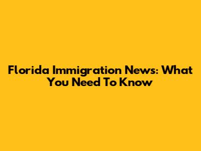 Florida Immigration News: What You Need To Know