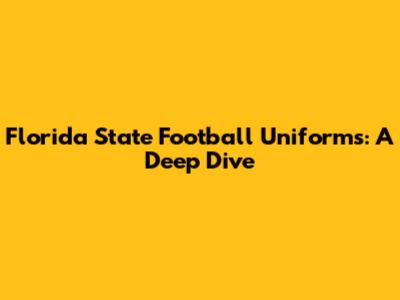 Florida State Football Uniforms: A Deep Dive