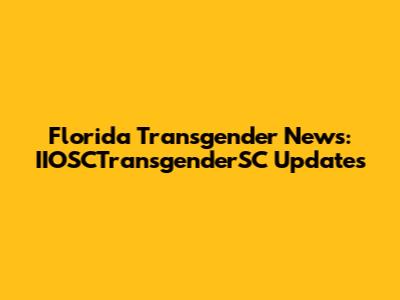 Florida Transgender News: IIOSCTransgenderSC Updates
