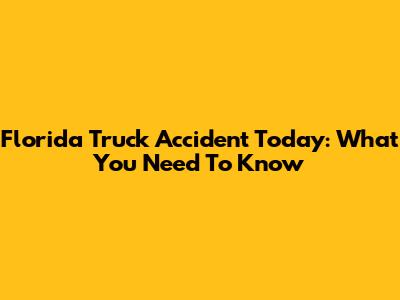 Florida Truck Accident Today: What You Need To Know