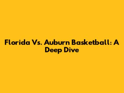 Florida Vs. Auburn Basketball: A Deep Dive