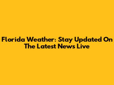 Florida Weather: Stay Updated On The Latest News Live