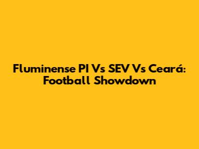 Fluminense PI Vs SEV Vs Ceará: Football Showdown