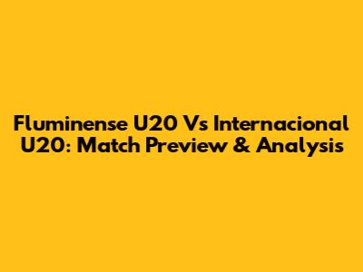 Fluminense U20 Vs Internacional U20: Match Preview & Analysis