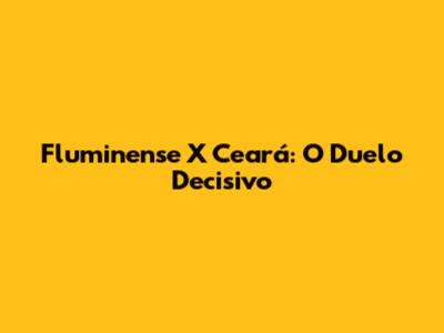Fluminense X Ceará: O Duelo Decisivo