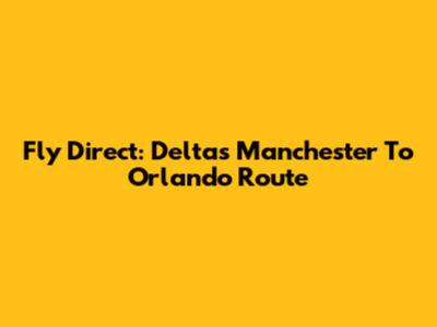 Fly Direct: Delta's Manchester To Orlando Route