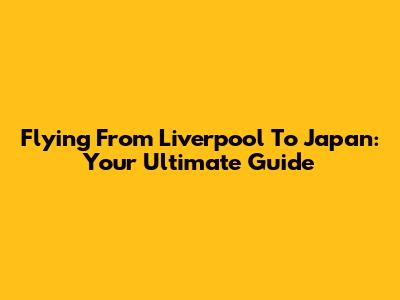 Flying From Liverpool To Japan: Your Ultimate Guide
