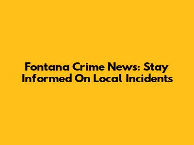 Fontana Crime News: Stay Informed On Local Incidents