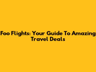 Foo Flights: Your Guide To Amazing Travel Deals