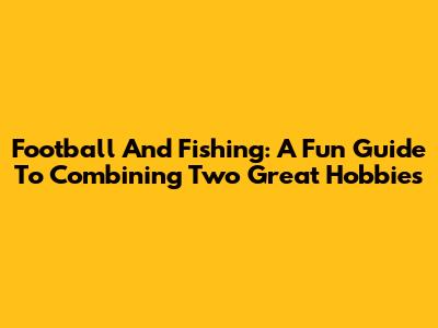 Football And Fishing: A Fun Guide To Combining Two Great Hobbies