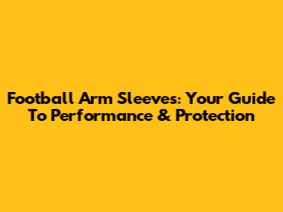 Football Arm Sleeves: Your Guide To Performance & Protection
