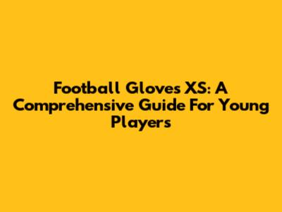 Football Gloves XS: A Comprehensive Guide For Young Players