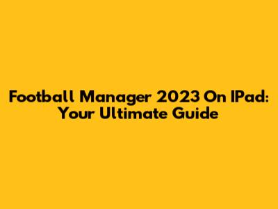 Football Manager 2023 On IPad: Your Ultimate Guide