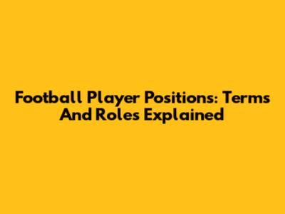 Football Player Positions: Terms And Roles Explained