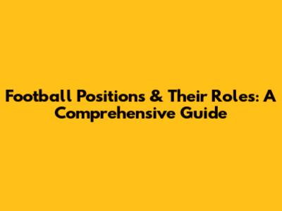 Football Positions & Their Roles: A Comprehensive Guide