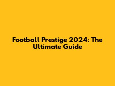 Football Prestige 2024: The Ultimate Guide