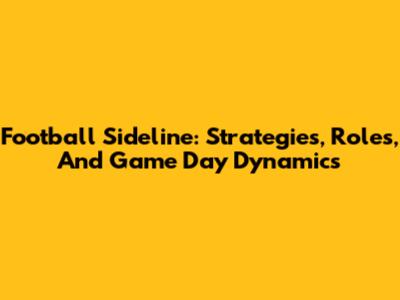 Football Sideline: Strategies, Roles, And Game Day Dynamics