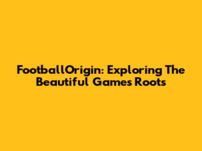 FootballOrigin: Exploring The Beautiful Game's Roots