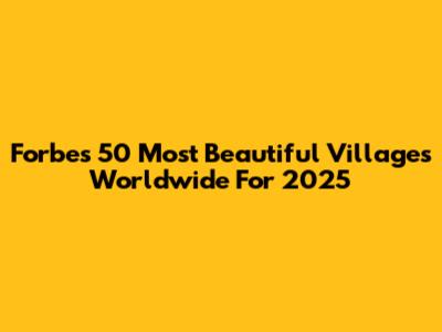 Forbes' 50 Most Beautiful Villages Worldwide For 2025