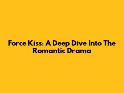 Force Kiss: A Deep Dive Into The Romantic Drama