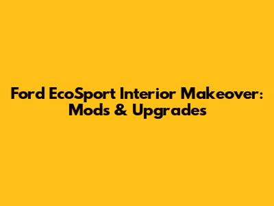 Ford EcoSport Interior Makeover: Mods & Upgrades