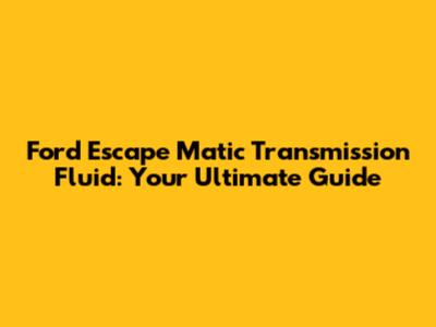 Ford Escape Matic Transmission Fluid: Your Ultimate Guide