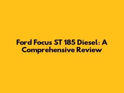 Ford Focus ST 185 Diesel: A Comprehensive Review
