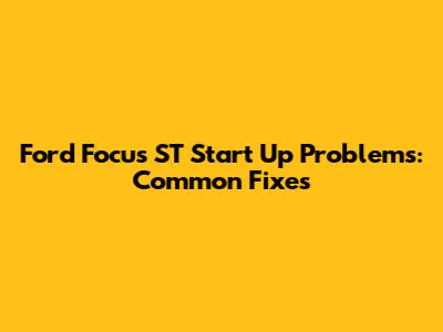 Ford Focus ST Start Up Problems: Common Fixes