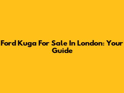 Ford Kuga For Sale In London: Your Guide