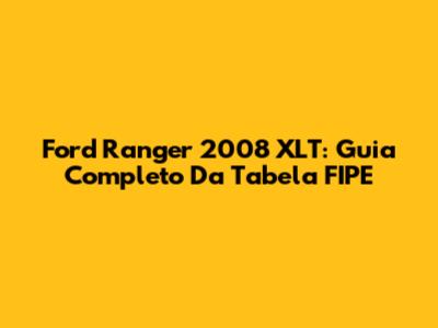 Ford Ranger 2008 XLT: Guia Completo Da Tabela FIPE