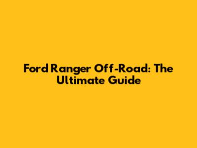 Ford Ranger Off-Road: The Ultimate Guide