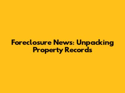 Foreclosure News: Unpacking Property Records