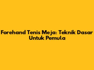 Forehand Tenis Meja: Teknik Dasar Untuk Pemula
