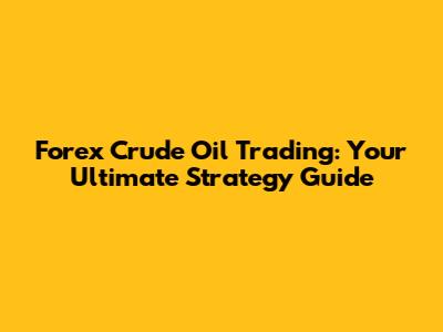 Forex Crude Oil Trading: Your Ultimate Strategy Guide