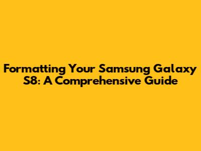 Formatting Your Samsung Galaxy S8: A Comprehensive Guide